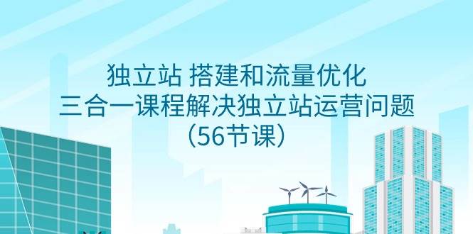 独立站 搭建和流量优化，三合一课程解决独立站运营问题（56节课）-知联副业