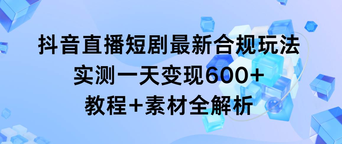 抖音直播短剧最新合规玩法，实测一天变现600+，教程+素材全解析-知联副业