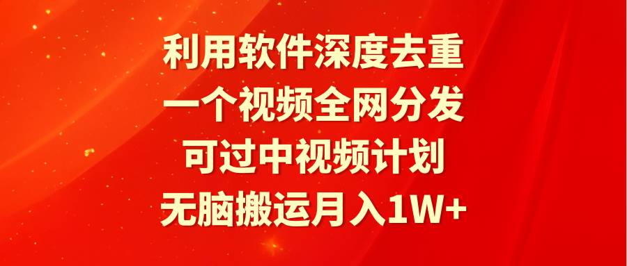 利用软件深度去重，一个视频全网分发，可过中视频计划，无脑搬运月入1W+-知联副业