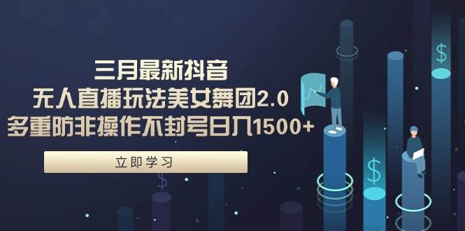 三月最新抖音无人直播玩法美女舞团2.0，多重防非操作不封号日入1500+ 小…-知联副业