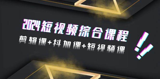 2024短视频综合课程，剪辑课+抖加课+短视频课（48节）-知联副业
