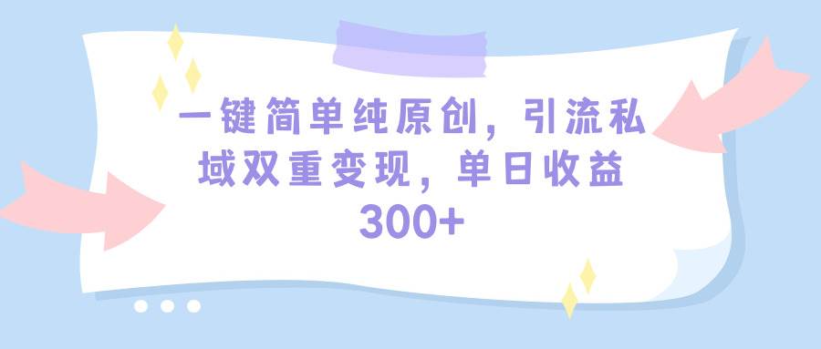一键简单纯原创，引流私域双重变现，单日收益300+（教程+素材）-知联副业