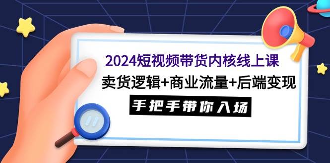 2024短视频带货内核线上课：卖货逻辑+商业流量+后端变现，手把手带你入场-知联副业