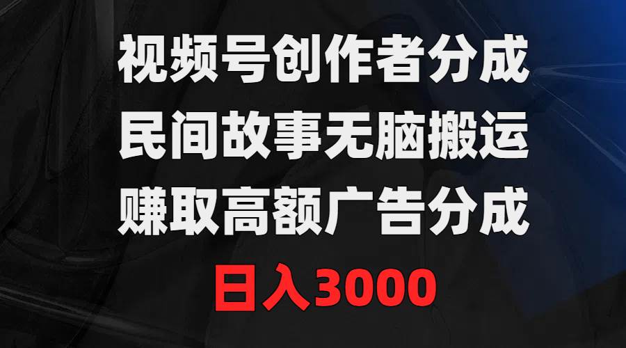 视频号创作者分成，民间故事无脑搬运，赚取高额广告分成，日入3000-知联副业