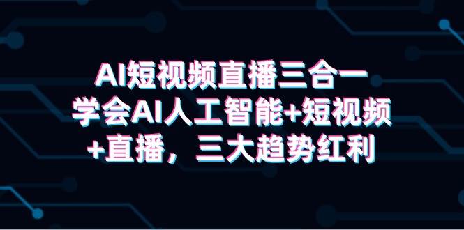 AI短视频直播三合一，学会AI人工智能+短视频+直播，三大趋势红利-知联副业