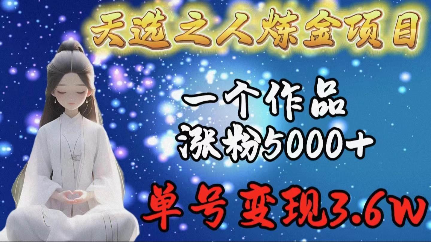 天选之人炼金项目，一个作品涨粉5000+，单号变现3.6w-知联副业