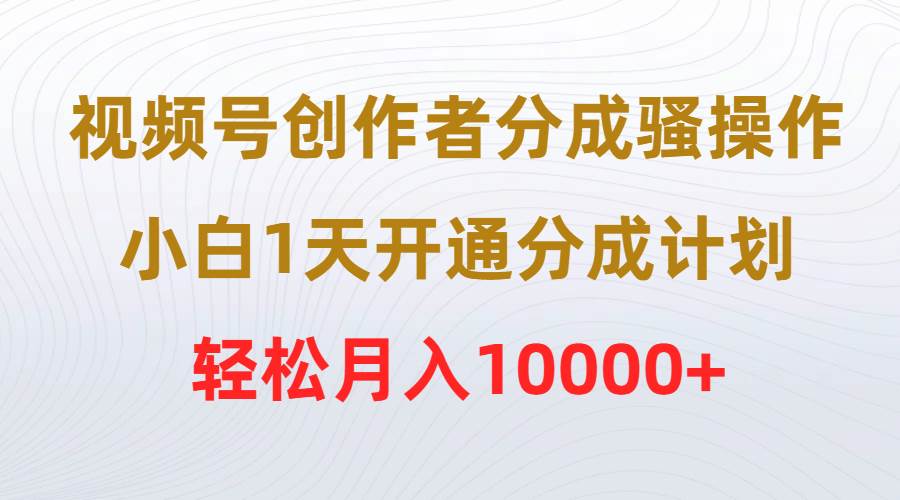视频号创作者分成骚操作，小白1天开通分成计划，轻松月入10000+-知联副业