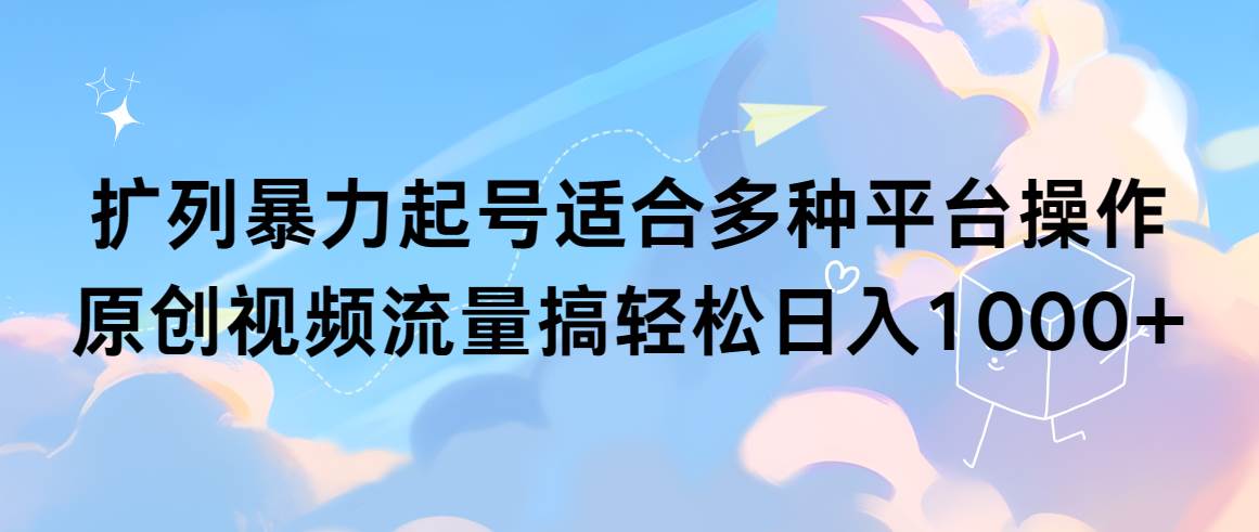 扩列暴力起号适合多种平台操作原创视频流量搞轻松日入1000+-知联副业
