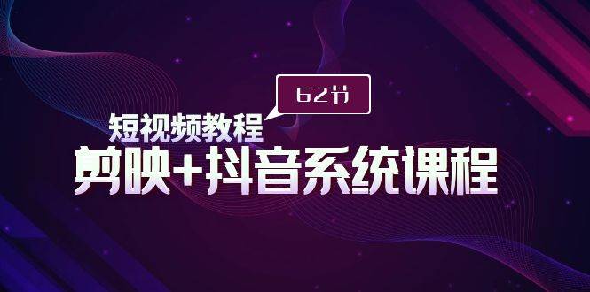 短视频教程之剪映+抖音系统课程，剪映全系统教学（62节课）-知联副业