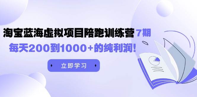 黄岛主《淘宝蓝海虚拟项目陪跑训练营7期》每天200到1000+的纯利润-知联副业