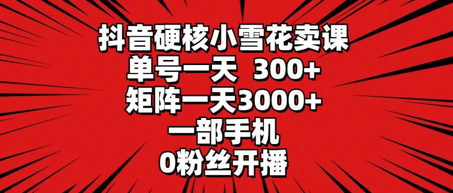 抖音硬核小雪花卖课，单号一天300+，矩阵一天3000+，一部手机0粉丝开播-知联副业