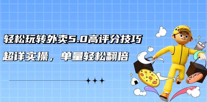 轻松玩转外卖5.0高评分技巧，超详实操，单量轻松翻倍（21节视频课）-知联副业