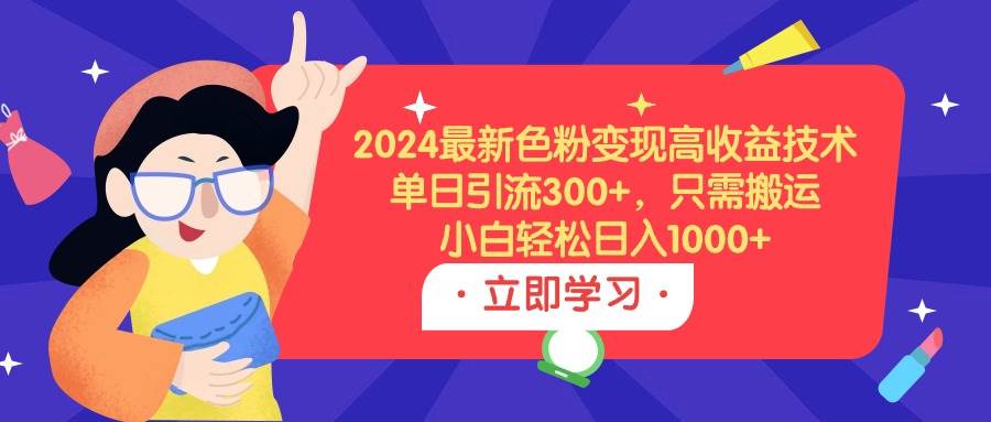 2024最新色粉变现高收益技术，单日引流300+，只需搬运，小白轻松日入1000+-知联副业
