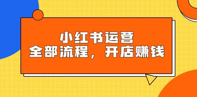 小红书运营全部流程，掌握小红书玩法规则，开店赚钱-知联副业
