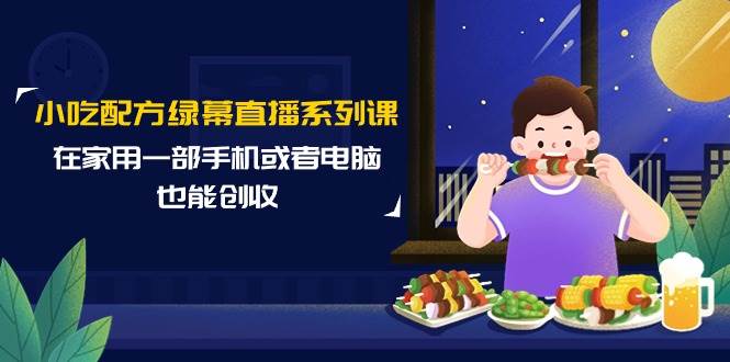 小吃配方绿幕直播系列课，在家用一部手机或者电脑也能创收（14节课）-知联副业