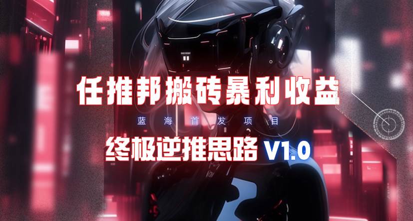【限时蓝海】任推邦搬砖暴利吃收益_终极逆推思路V1.0-知联副业