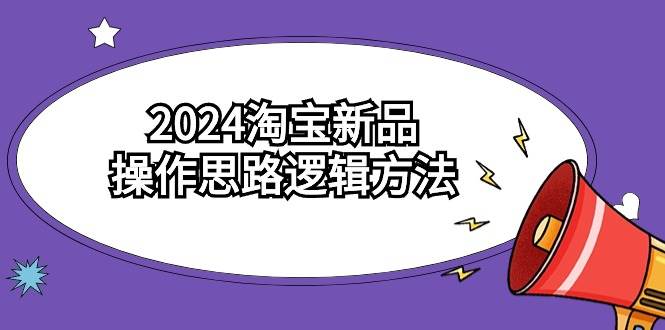 2024淘宝新品操作思路逻辑方法（6节视频课）-知联副业