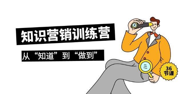 知识营销训练营·实操班，从“知道”到“做到”（36节课）-知联副业