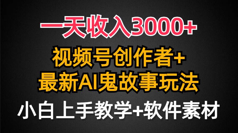 一天收入3000+，视频号创作者AI创作鬼故事玩法，条条爆流量，小白也能轻…-知联副业