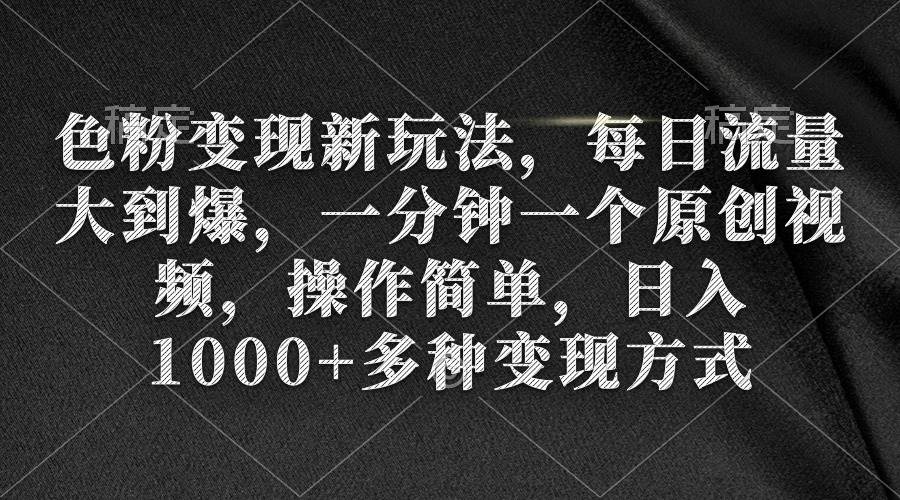 色粉变现新玩法，每日流量大到爆，一分钟一个原创视频，操作简单，日入1000+-知联副业