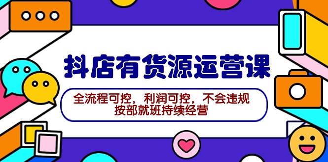 2024抖店有货源运营课：全流程可控，利润可控，不会违规，按部就班持续经营-知联副业