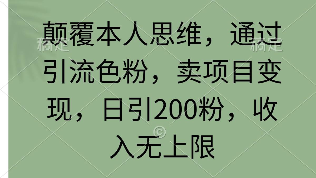 颠覆本人思维，通过引流色粉，卖项目变现，日引200粉，收入无上限-知联副业