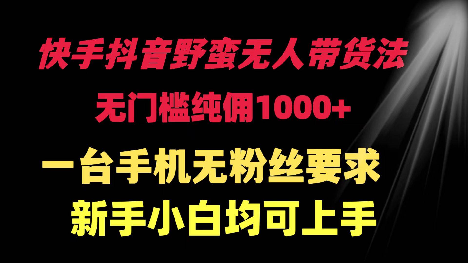 快手抖音野蛮无人带货法 无门槛纯佣1000+ 一台手机无粉丝要求新手小白…-知联副业