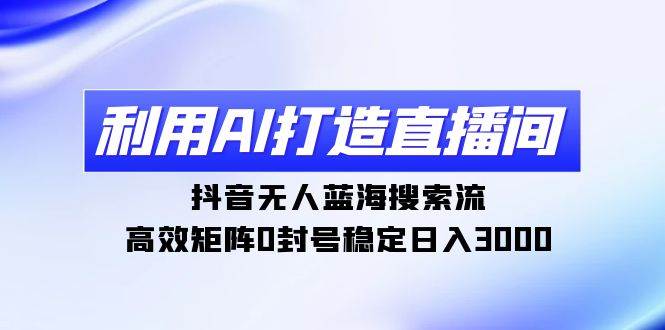 利用AI打造直播间，抖音无人蓝海搜索流，高效矩阵0封号稳定日入3000-知联副业