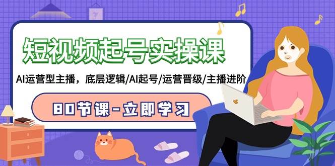 短视频起号实操课，AI运营型主播，底层逻辑/AI起号/运营晋级/主播进阶/80节-知联副业