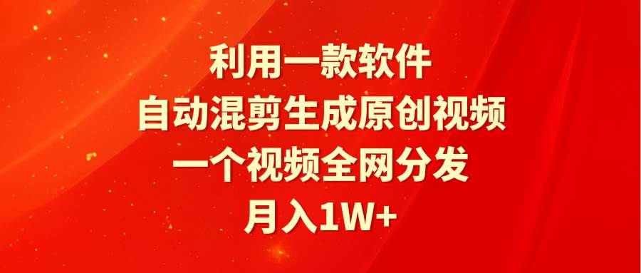 利用一款软件，自动混剪生成原创视频，一个视频全网分发，月入1W+附软件-知联副业