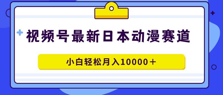 视频号日本动漫蓝海赛道，100%原创，小白轻松月入10000＋-知联副业