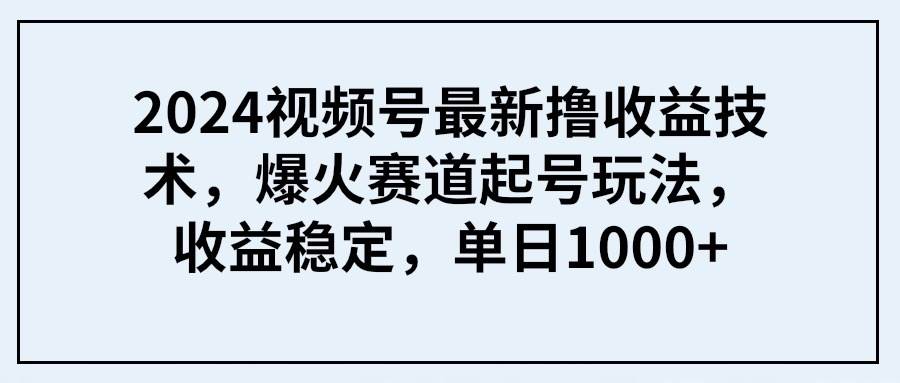 2024视频号最新撸收益技术，爆火赛道起号玩法，收益稳定，单日1000+-知联副业
