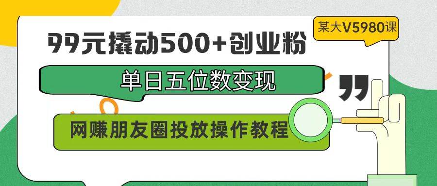 99元撬动500+创业粉，单日五位数变现，网赚朋友圈投放操作教程价值5980！-知联副业
