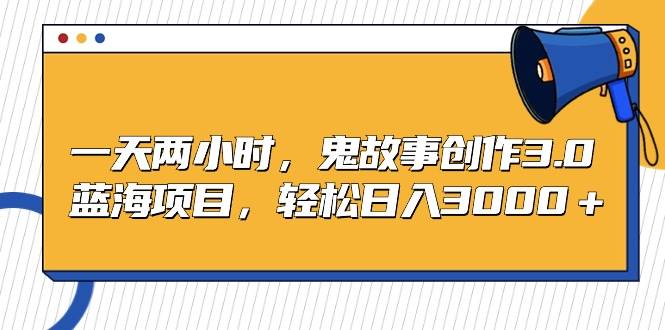 一天两小时，鬼故事创作3.0，蓝海项目，轻松日入3000＋-知联副业