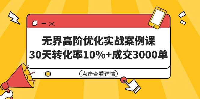 无界高阶优化实战案例课，30天转化率10%+成交3000单（8节课）-知联副业