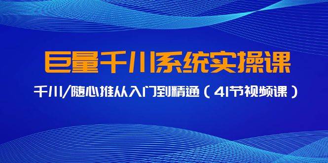 巨量千川系统实操课，千川/随心推从入门到精通（41节视频课）-知联副业