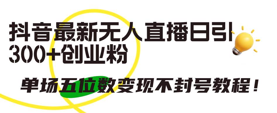 抖音最新无人直播日引300+创业粉，单场五位数变现不封号教程！-知联副业