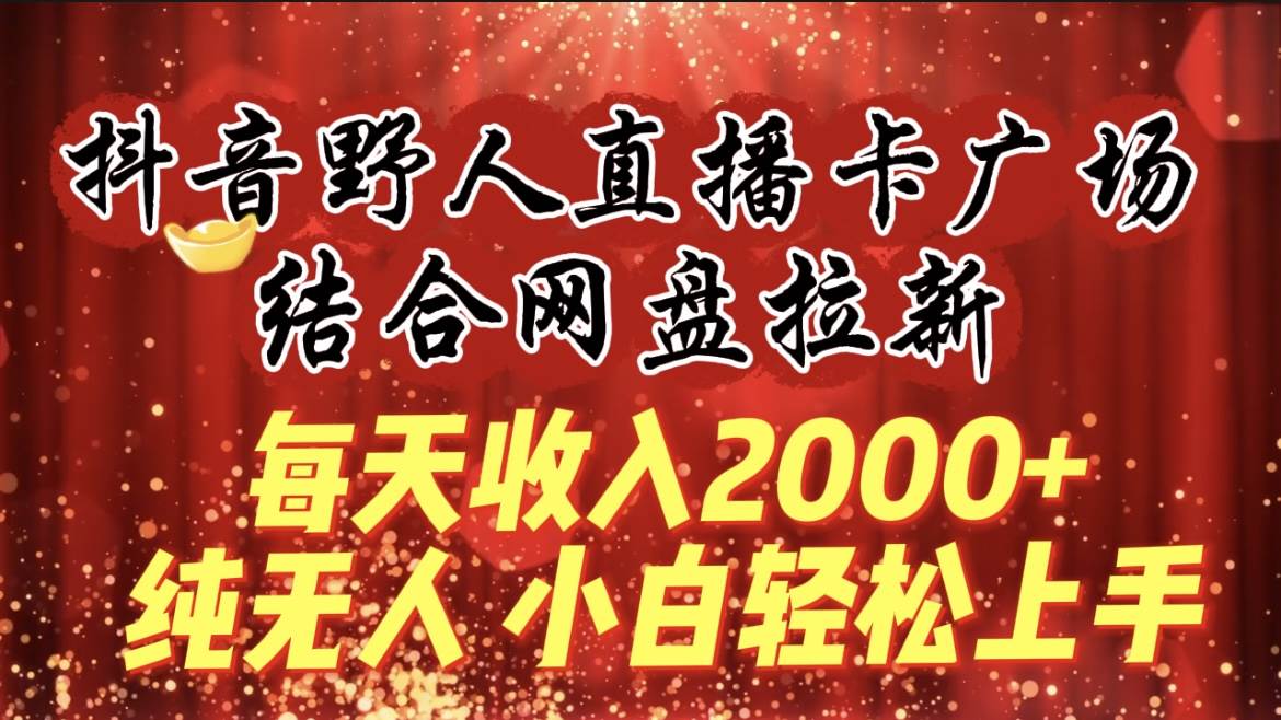 每天收入2000+，抖音野人直播卡广场，结合网盘拉新，纯无人，小白轻松上手-知联副业