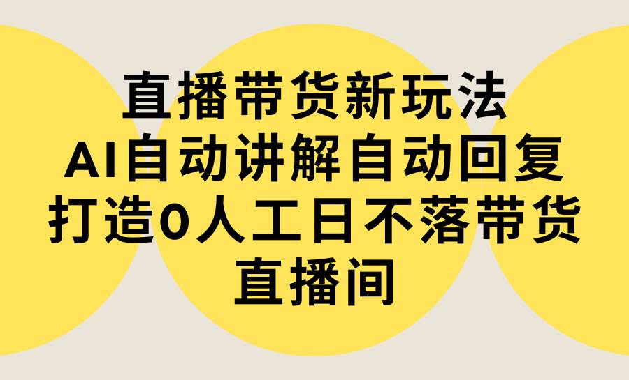 直播带货新玩法，AI自动讲解自动回复 打造0人工日不落带货直播间-教程+软件-知联副业