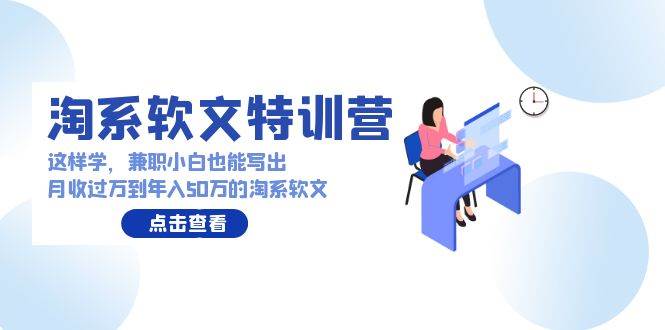 淘系软文特训营：这样学，兼职小白也能写出月收过万到年入50万的淘系软文-知联副业