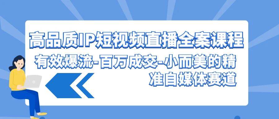 高品质 IP短视频直播-全案课程，有效爆流-百万成交-小而美的精准自媒体赛道-知联副业
