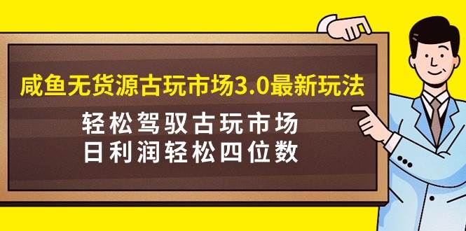 咸鱼无货源古玩市场3.0最新玩法，轻松驾驭古玩市场，日利润轻松四位数！…-知联副业