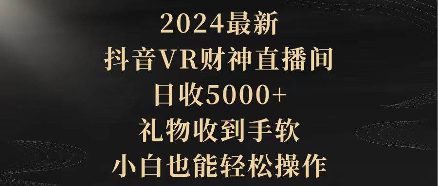 2024最新，抖音VR财神直播间，日收5000+，礼物收到手软，小白也能轻松操作-知联副业