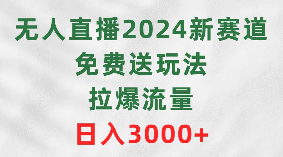 无人直播2024新赛道，免费送玩法，拉爆流量，日入3000+-知联副业