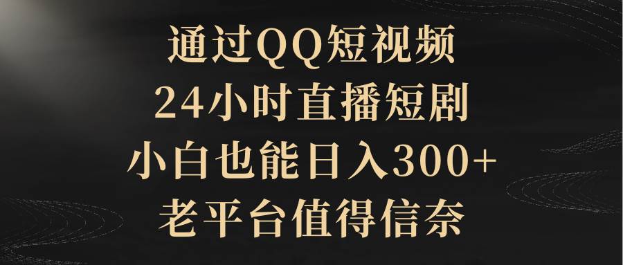 通过QQ短视频、24小时直播短剧，小白也能日入300+，老平台值得信赖-知联副业