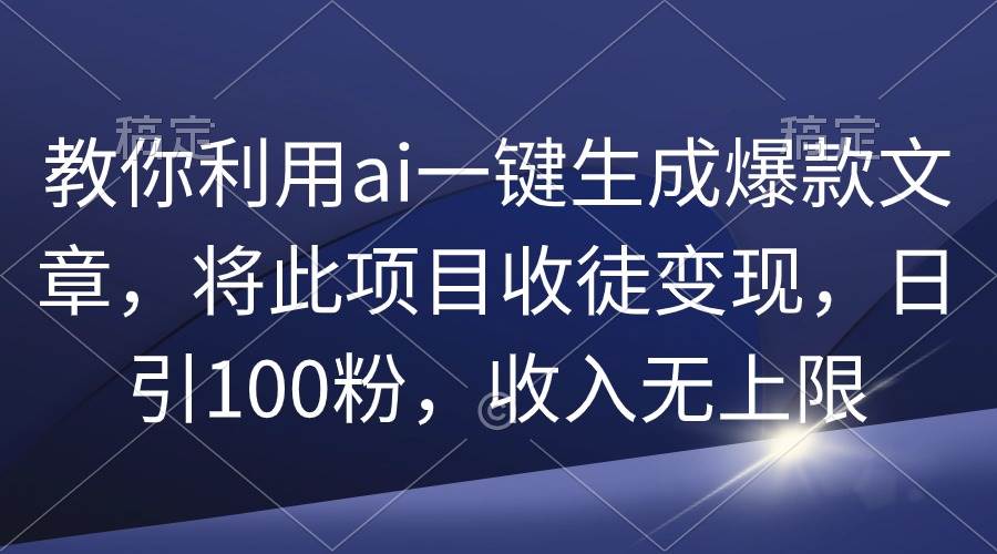 教你利用ai一键生成爆款文章，将此项目收徒变现，日引100粉，收入无上限-知联副业