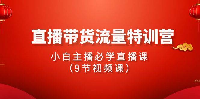 2024直播带货流量特训营，小白主播必学直播课（9节视频课）-知联副业