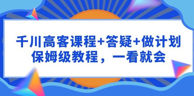 千川 高客课程+答疑+做计划，保姆级教程，一看就会-知联副业
