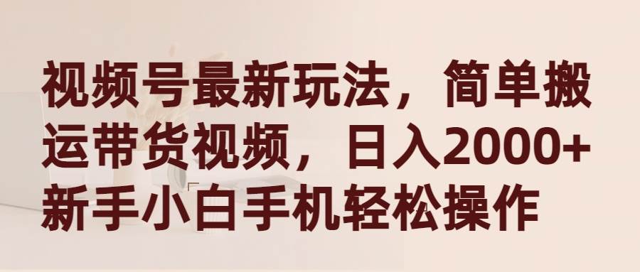 视频号最新玩法，简单搬运带货视频，日入2000+，新手小白手机轻松操作-知联副业