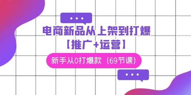 电商 新品从上架到打爆【推广+运营】，新手从0打爆款（69节课）-知联副业